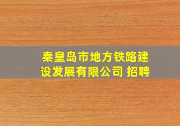 秦皇岛市地方铁路建设发展有限公司 招聘